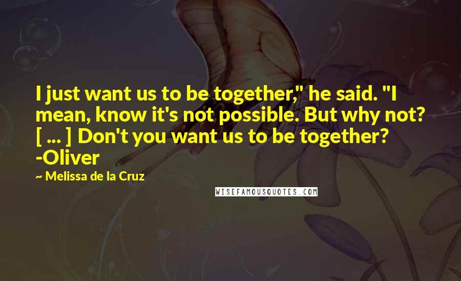 Melissa De La Cruz Quotes: I just want us to be together," he said. "I mean, know it's not possible. But why not? [ ... ] Don't you want us to be together? -Oliver