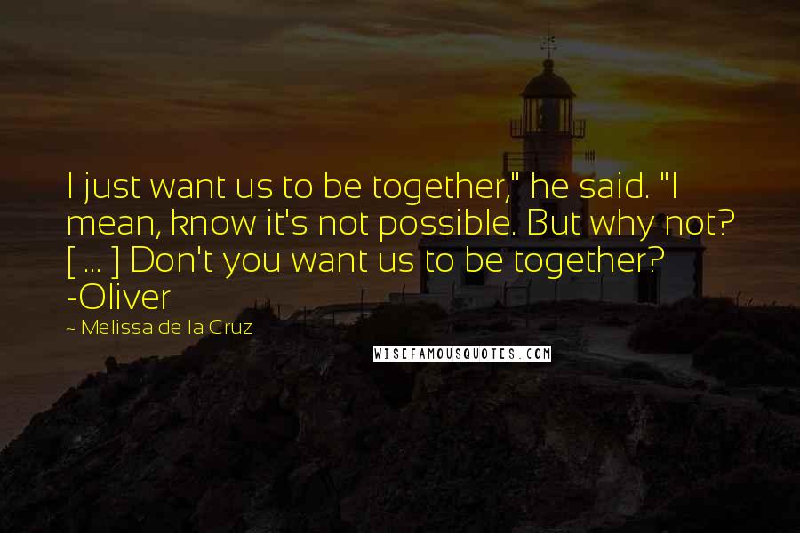 Melissa De La Cruz Quotes: I just want us to be together," he said. "I mean, know it's not possible. But why not? [ ... ] Don't you want us to be together? -Oliver