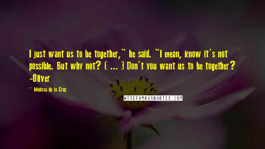 Melissa De La Cruz Quotes: I just want us to be together," he said. "I mean, know it's not possible. But why not? [ ... ] Don't you want us to be together? -Oliver