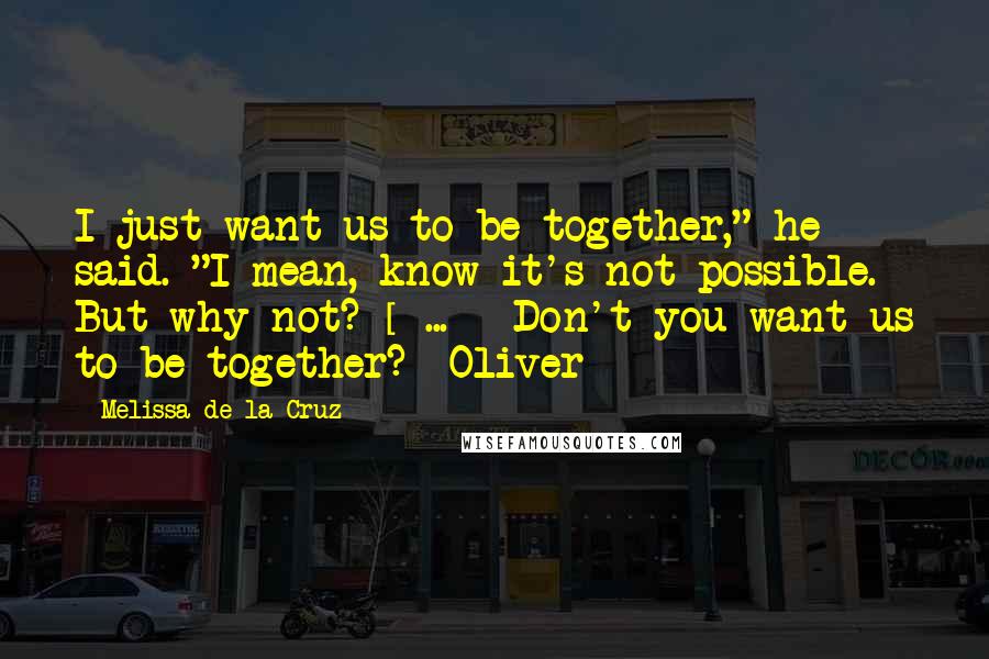 Melissa De La Cruz Quotes: I just want us to be together," he said. "I mean, know it's not possible. But why not? [ ... ] Don't you want us to be together? -Oliver