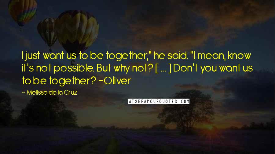 Melissa De La Cruz Quotes: I just want us to be together," he said. "I mean, know it's not possible. But why not? [ ... ] Don't you want us to be together? -Oliver