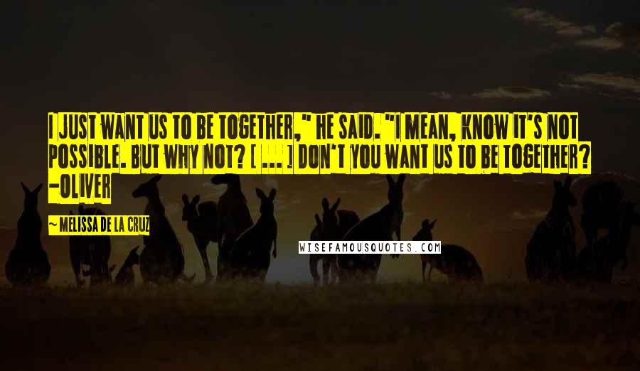 Melissa De La Cruz Quotes: I just want us to be together," he said. "I mean, know it's not possible. But why not? [ ... ] Don't you want us to be together? -Oliver