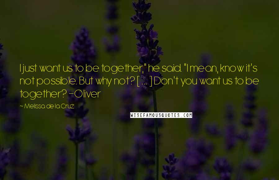 Melissa De La Cruz Quotes: I just want us to be together," he said. "I mean, know it's not possible. But why not? [ ... ] Don't you want us to be together? -Oliver