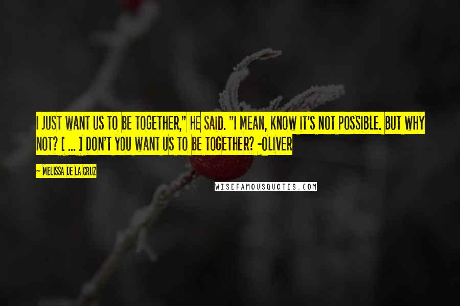 Melissa De La Cruz Quotes: I just want us to be together," he said. "I mean, know it's not possible. But why not? [ ... ] Don't you want us to be together? -Oliver