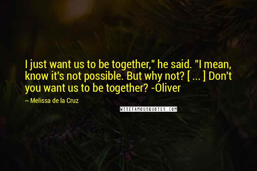 Melissa De La Cruz Quotes: I just want us to be together," he said. "I mean, know it's not possible. But why not? [ ... ] Don't you want us to be together? -Oliver