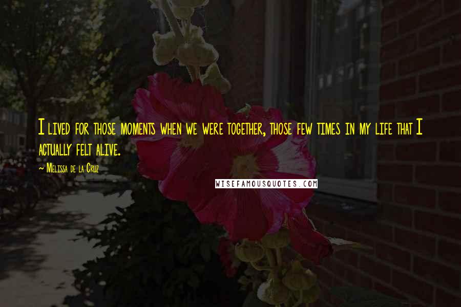 Melissa De La Cruz Quotes: I lived for those moments when we were together, those few times in my life that I actually felt alive.