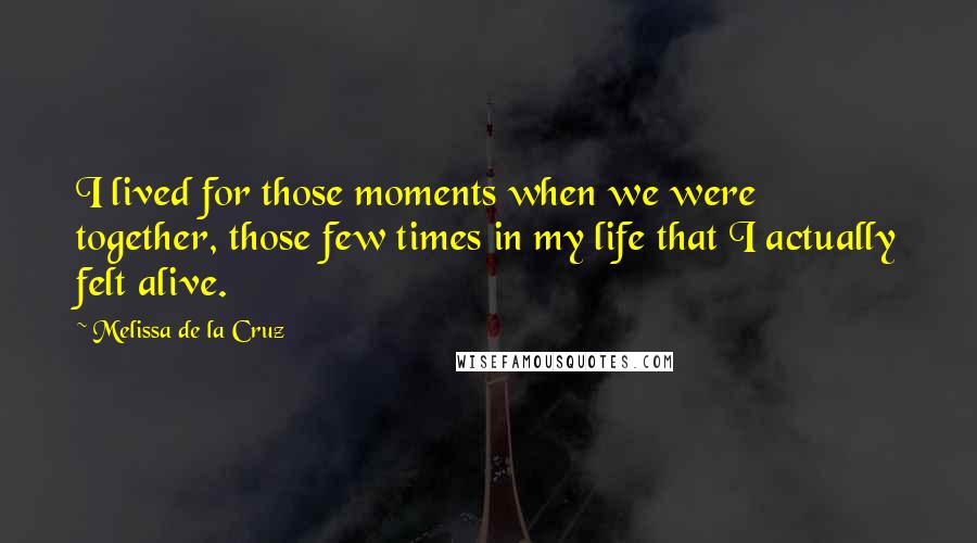 Melissa De La Cruz Quotes: I lived for those moments when we were together, those few times in my life that I actually felt alive.