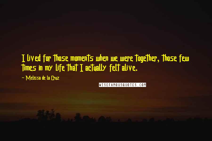 Melissa De La Cruz Quotes: I lived for those moments when we were together, those few times in my life that I actually felt alive.