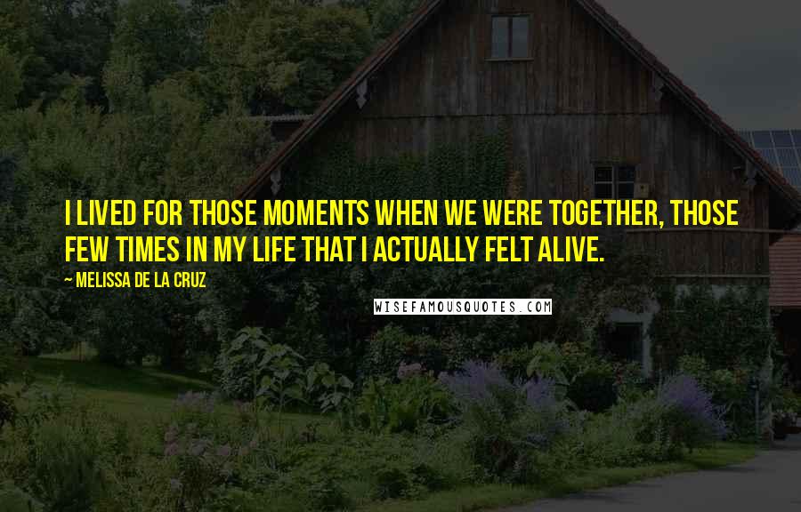 Melissa De La Cruz Quotes: I lived for those moments when we were together, those few times in my life that I actually felt alive.