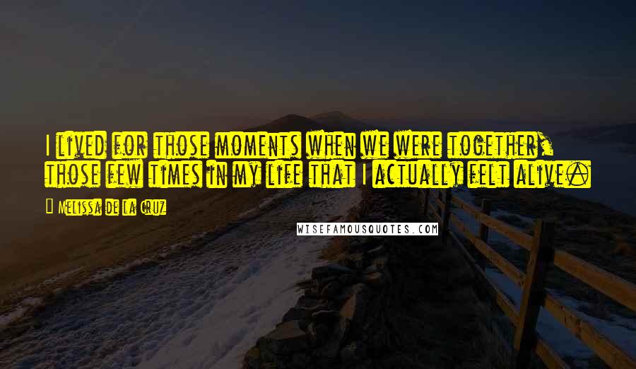 Melissa De La Cruz Quotes: I lived for those moments when we were together, those few times in my life that I actually felt alive.