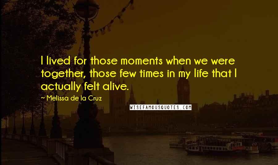 Melissa De La Cruz Quotes: I lived for those moments when we were together, those few times in my life that I actually felt alive.