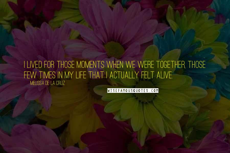 Melissa De La Cruz Quotes: I lived for those moments when we were together, those few times in my life that I actually felt alive.