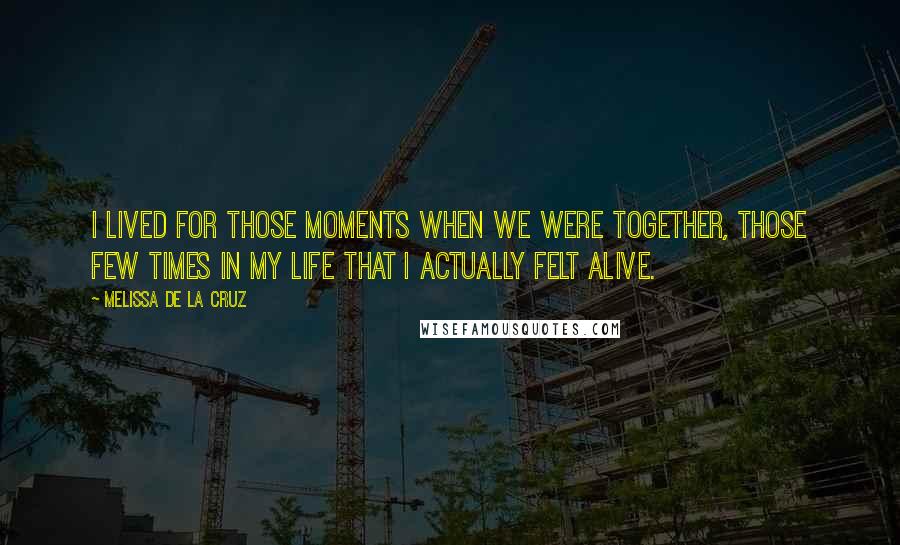 Melissa De La Cruz Quotes: I lived for those moments when we were together, those few times in my life that I actually felt alive.