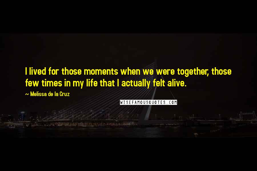 Melissa De La Cruz Quotes: I lived for those moments when we were together, those few times in my life that I actually felt alive.