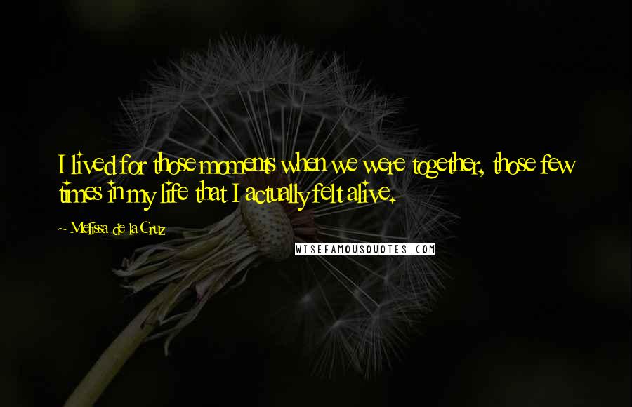 Melissa De La Cruz Quotes: I lived for those moments when we were together, those few times in my life that I actually felt alive.