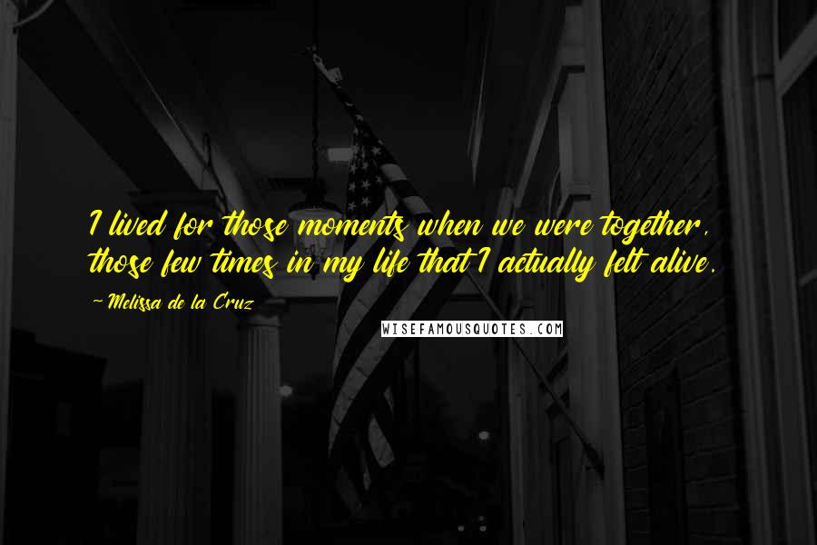 Melissa De La Cruz Quotes: I lived for those moments when we were together, those few times in my life that I actually felt alive.