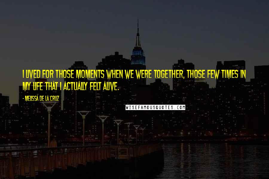 Melissa De La Cruz Quotes: I lived for those moments when we were together, those few times in my life that I actually felt alive.