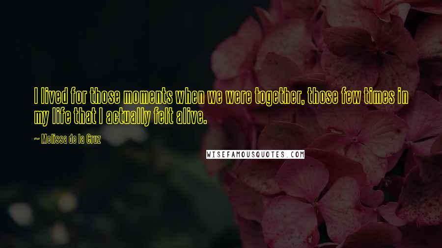 Melissa De La Cruz Quotes: I lived for those moments when we were together, those few times in my life that I actually felt alive.