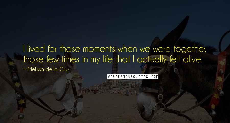 Melissa De La Cruz Quotes: I lived for those moments when we were together, those few times in my life that I actually felt alive.