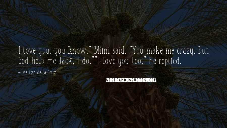 Melissa De La Cruz Quotes: I love you, you know," Mimi said. "You make me crazy, but God help me Jack, I do.""I love you too," he replied.