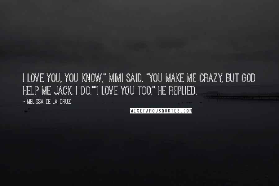 Melissa De La Cruz Quotes: I love you, you know," Mimi said. "You make me crazy, but God help me Jack, I do.""I love you too," he replied.