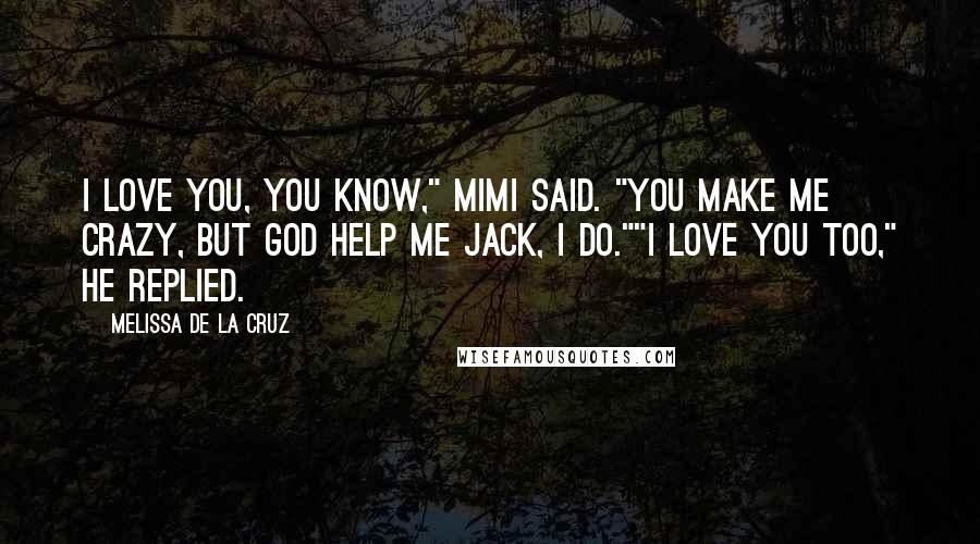 Melissa De La Cruz Quotes: I love you, you know," Mimi said. "You make me crazy, but God help me Jack, I do.""I love you too," he replied.