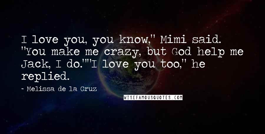 Melissa De La Cruz Quotes: I love you, you know," Mimi said. "You make me crazy, but God help me Jack, I do.""I love you too," he replied.