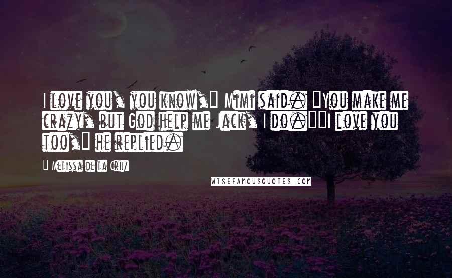 Melissa De La Cruz Quotes: I love you, you know," Mimi said. "You make me crazy, but God help me Jack, I do.""I love you too," he replied.