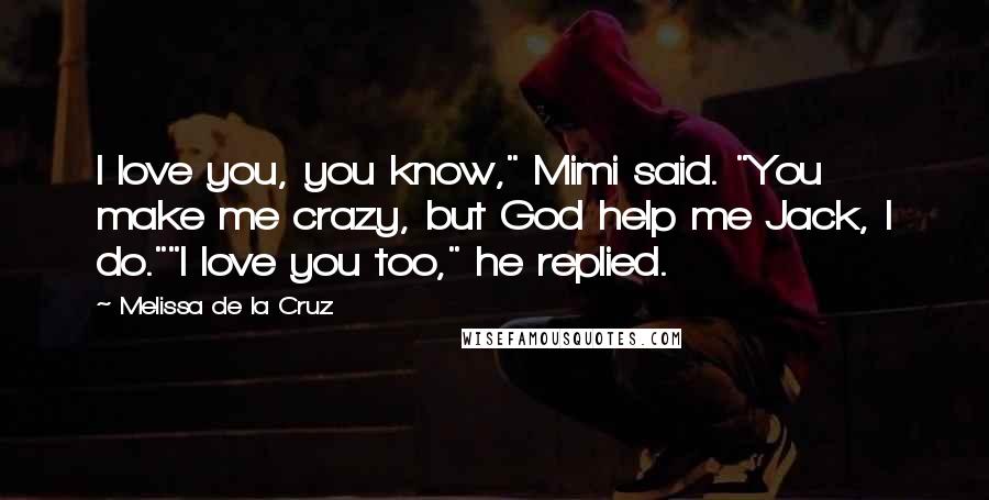 Melissa De La Cruz Quotes: I love you, you know," Mimi said. "You make me crazy, but God help me Jack, I do.""I love you too," he replied.