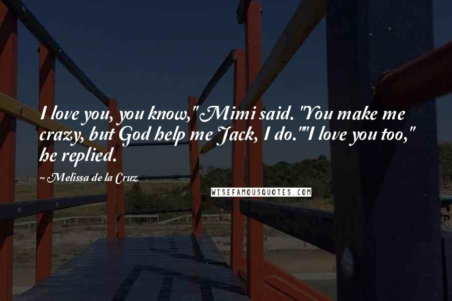 Melissa De La Cruz Quotes: I love you, you know," Mimi said. "You make me crazy, but God help me Jack, I do.""I love you too," he replied.