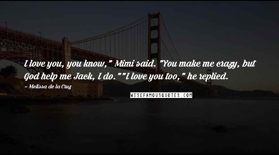 Melissa De La Cruz Quotes: I love you, you know," Mimi said. "You make me crazy, but God help me Jack, I do.""I love you too," he replied.