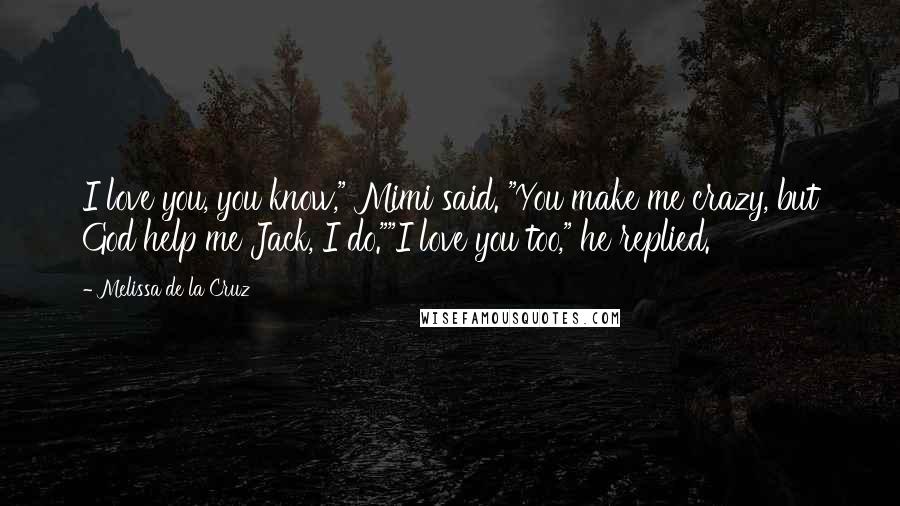 Melissa De La Cruz Quotes: I love you, you know," Mimi said. "You make me crazy, but God help me Jack, I do.""I love you too," he replied.