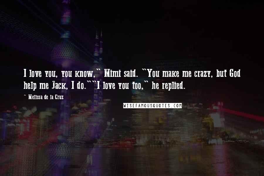 Melissa De La Cruz Quotes: I love you, you know," Mimi said. "You make me crazy, but God help me Jack, I do.""I love you too," he replied.