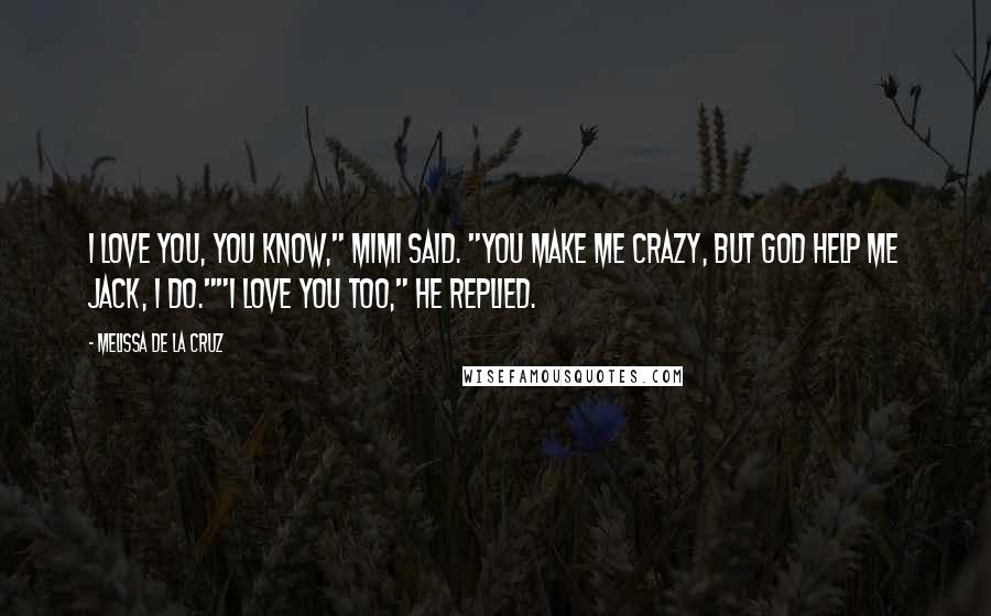 Melissa De La Cruz Quotes: I love you, you know," Mimi said. "You make me crazy, but God help me Jack, I do.""I love you too," he replied.