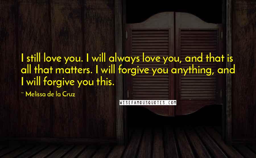 Melissa De La Cruz Quotes: I still love you. I will always love you, and that is all that matters. I will forgive you anything, and I will forgive you this.