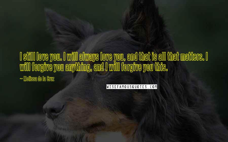 Melissa De La Cruz Quotes: I still love you. I will always love you, and that is all that matters. I will forgive you anything, and I will forgive you this.