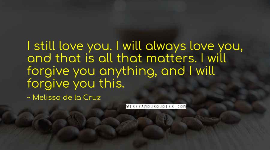 Melissa De La Cruz Quotes: I still love you. I will always love you, and that is all that matters. I will forgive you anything, and I will forgive you this.