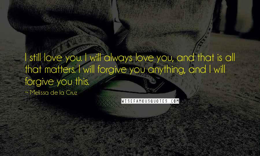 Melissa De La Cruz Quotes: I still love you. I will always love you, and that is all that matters. I will forgive you anything, and I will forgive you this.