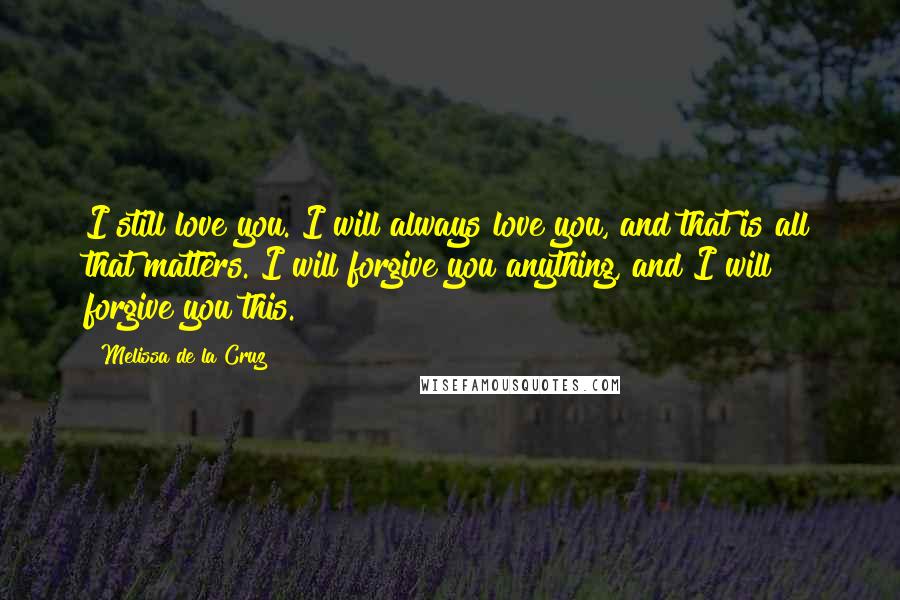 Melissa De La Cruz Quotes: I still love you. I will always love you, and that is all that matters. I will forgive you anything, and I will forgive you this.