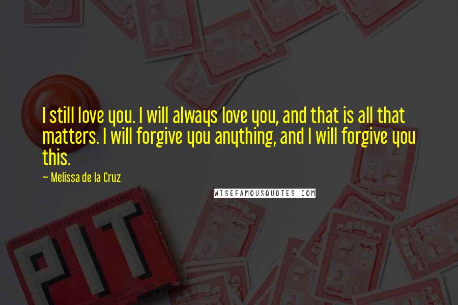 Melissa De La Cruz Quotes: I still love you. I will always love you, and that is all that matters. I will forgive you anything, and I will forgive you this.