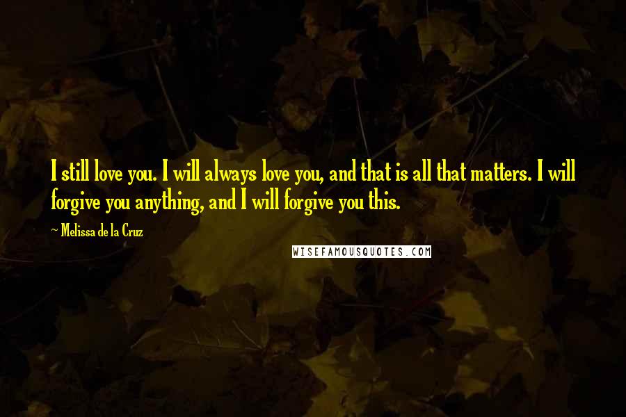 Melissa De La Cruz Quotes: I still love you. I will always love you, and that is all that matters. I will forgive you anything, and I will forgive you this.