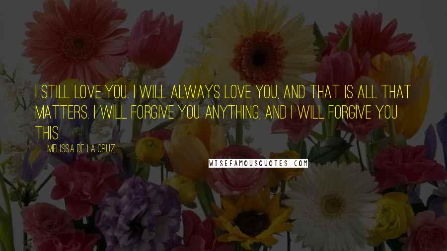 Melissa De La Cruz Quotes: I still love you. I will always love you, and that is all that matters. I will forgive you anything, and I will forgive you this.