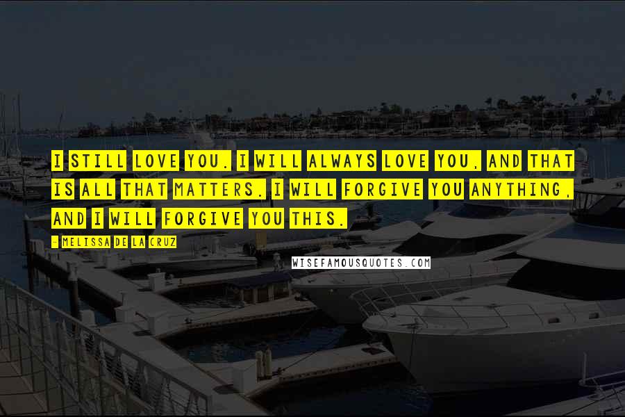 Melissa De La Cruz Quotes: I still love you. I will always love you, and that is all that matters. I will forgive you anything, and I will forgive you this.