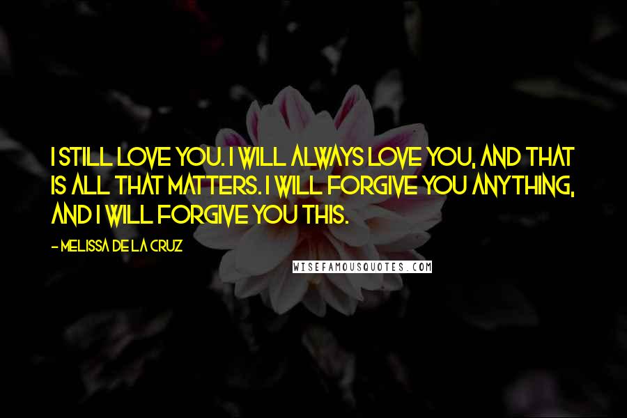 Melissa De La Cruz Quotes: I still love you. I will always love you, and that is all that matters. I will forgive you anything, and I will forgive you this.