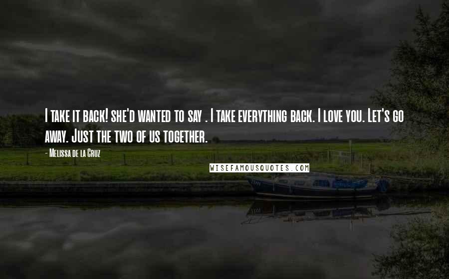Melissa De La Cruz Quotes: I take it back! she'd wanted to say . I take everything back. I love you. Let's go away. Just the two of us together.
