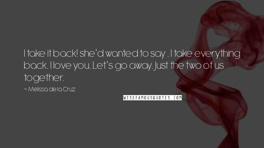 Melissa De La Cruz Quotes: I take it back! she'd wanted to say . I take everything back. I love you. Let's go away. Just the two of us together.