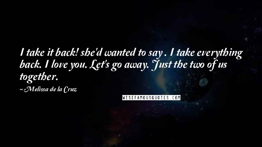Melissa De La Cruz Quotes: I take it back! she'd wanted to say . I take everything back. I love you. Let's go away. Just the two of us together.