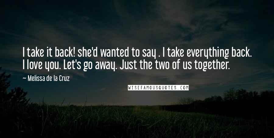 Melissa De La Cruz Quotes: I take it back! she'd wanted to say . I take everything back. I love you. Let's go away. Just the two of us together.