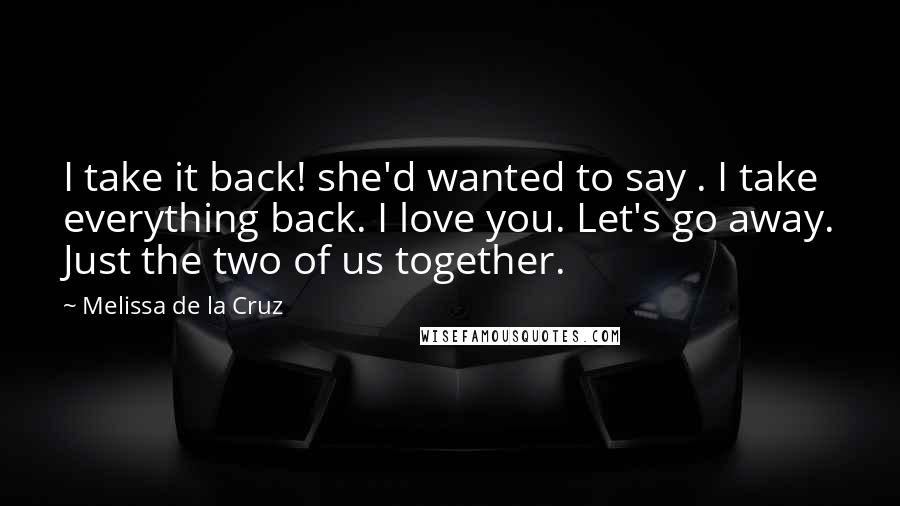 Melissa De La Cruz Quotes: I take it back! she'd wanted to say . I take everything back. I love you. Let's go away. Just the two of us together.