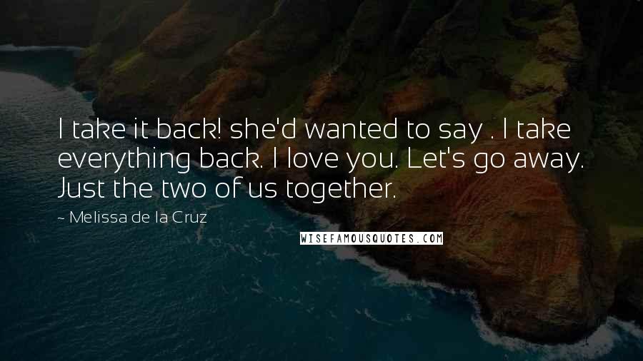 Melissa De La Cruz Quotes: I take it back! she'd wanted to say . I take everything back. I love you. Let's go away. Just the two of us together.
